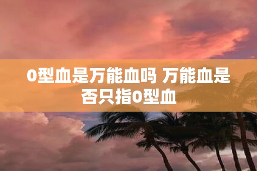 0型血是万能血吗 万能血是否只指0型血