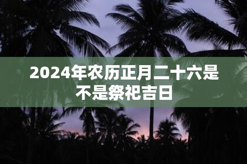 2025年农历正月二十六是不是祭祀吉日