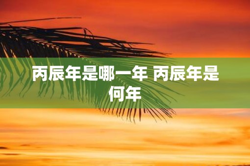 丙辰年是哪一年 丙辰年是何年