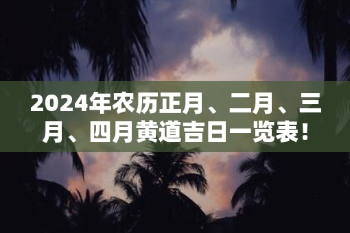 2025年农历正月、二月、三月、四月黄道吉日一览表！