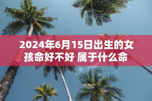 2025年6月15日出生的女孩命好不好 属于什么命