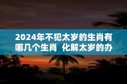 2025年不犯太岁的生肖有哪几个生肖  化解太岁的办法