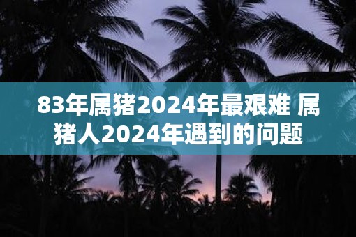83年属猪2025年最艰难 属猪人2025年遇到的问题 83年属猪2025年最艰难 属猪人2025年遇到的问题