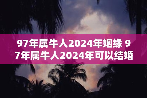 97年属牛人2025年姻缘 97年属牛人2025年可以结婚吗