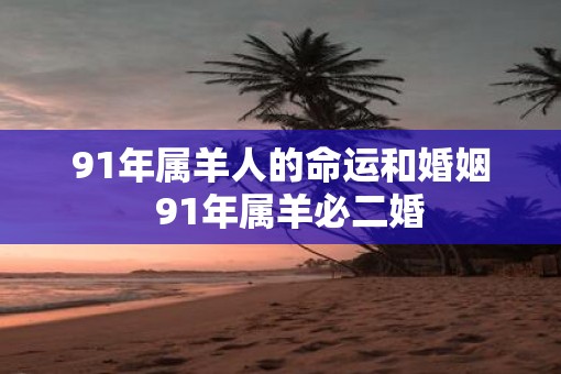 91年属羊人的命运和婚姻 91年属羊必二婚 91年属羊人的命运和婚姻 91年属羊必二婚