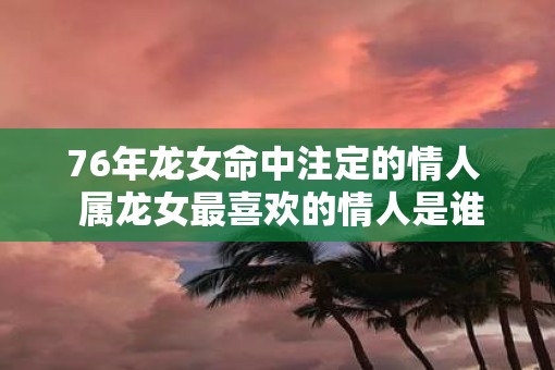 76年龙女命中注定的情人  属龙女最喜欢的情人是谁
