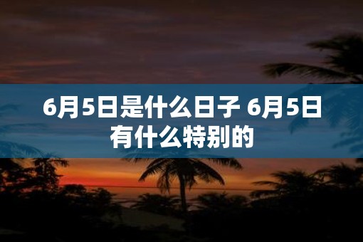 6月5日是什么日子 6月5日有什么特别的
