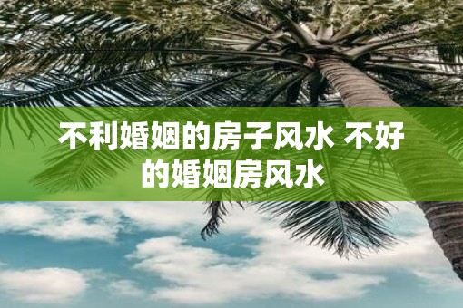 不利婚姻的房子风水 不好的婚姻房风水