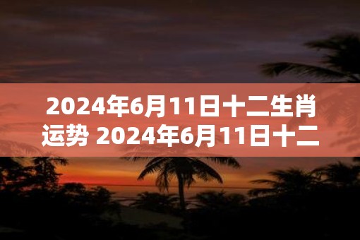 2025年6月11日十二生肖运势 2025年6月11日十二生肖运势如何
