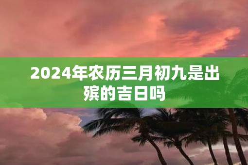 2025年农历三月初九是出殡的吉日吗