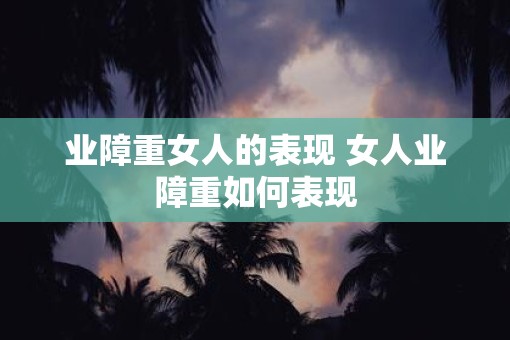 业障重女人的表现 女人业障重如何表现