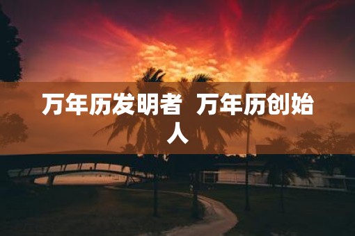 万年历发明者  万年历创始人