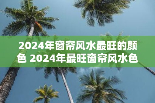 2025年窗帘风水最旺的颜色 2025年最旺窗帘风水色