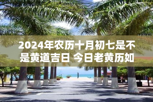 2025年农历十月初七是不是黄道吉日 今日老黄历如何