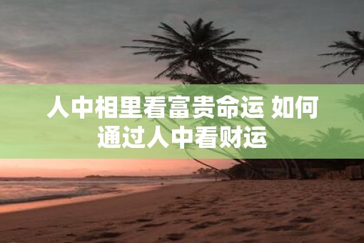 人中相里看富贵命运 如何通过人中看财运