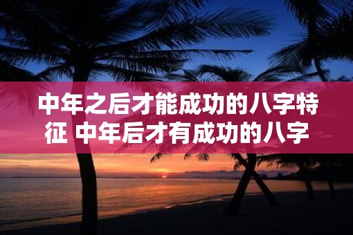 中年之后才能成功的八字特征 中年后才有成功的八字特征