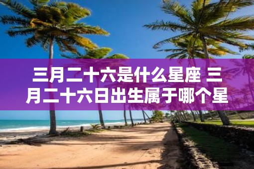 三月二十六是什么星座 三月二十六日出生属于哪个星座