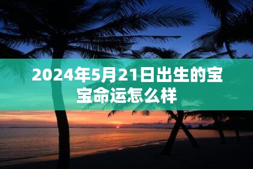 2025年5月21日出生的宝宝命运怎么样