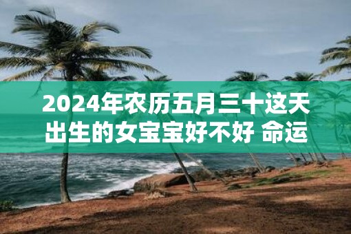 2025年农历五月三十这天出生的女宝宝好不好 命运怎么样