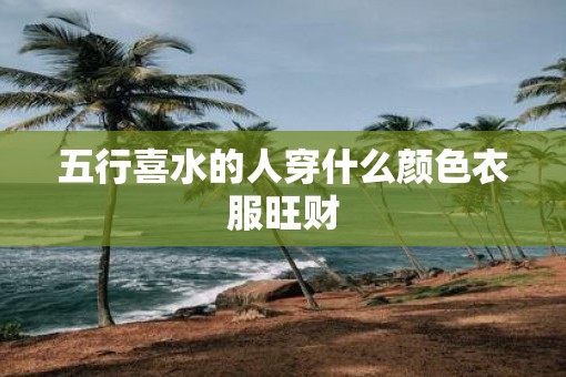 五行喜水的人穿什么颜色衣服旺财