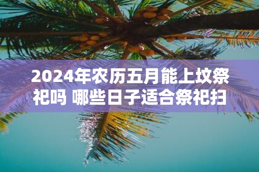 2025年农历五月能上坟祭祀吗 哪些日子适合祭祀扫墓