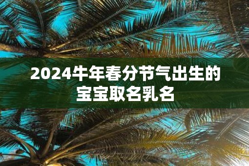 2025牛年春分节气出生的宝宝取名乳名