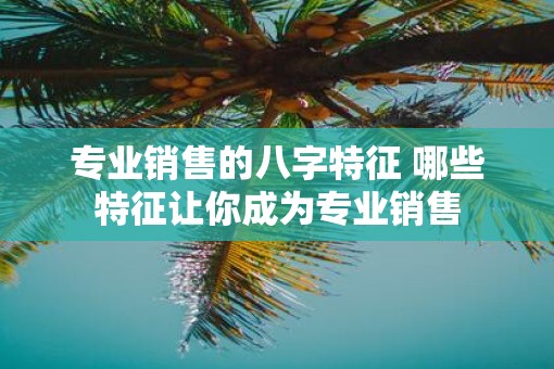 专业销售的八字特征 哪些特征让你成为专业销售