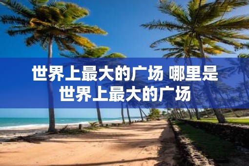 世界上最大的广场 哪里是世界上最大的广场