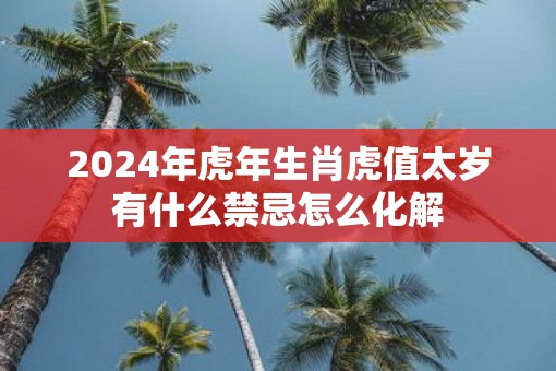 2025年虎年生肖虎值太岁有什么禁忌怎么化解