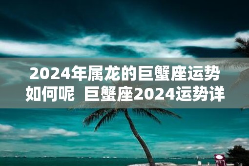 2025年属龙的巨蟹座运势如何呢  巨蟹座2025运势详解