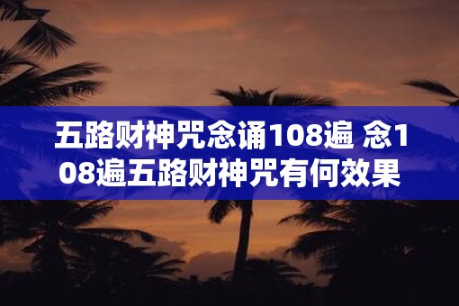 五路财神咒念诵108遍 念108遍五路财神咒有何效果