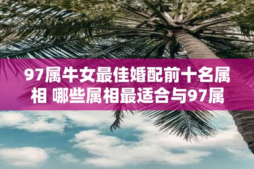97属牛女最佳婚配前十名属相 哪些属相最适合与97属牛女结婚