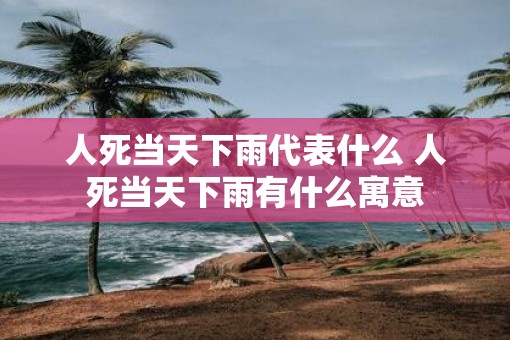 人死当天下雨代表什么 人死当天下雨有什么寓意