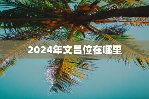 2025年文昌位在哪里