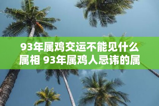 93年属鸡交运不能见什么属相 93年属鸡人忌讳的属相