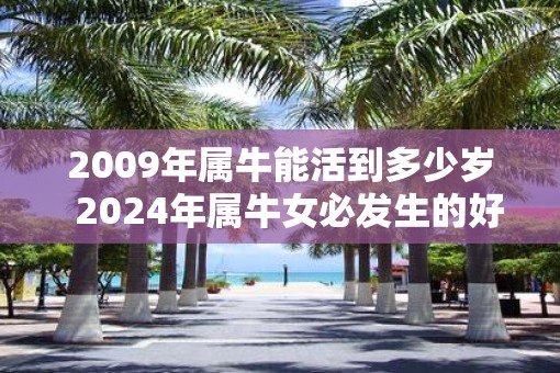 2009年属牛能活到多少岁  2025年属牛女必发生的好事