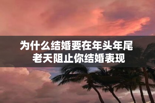 为什么结婚要在年头年尾  老天阻止你结婚表现