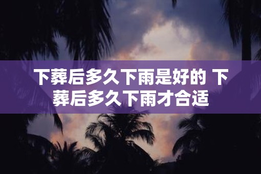 下葬后多久下雨是好的 下葬后多久下雨才合适