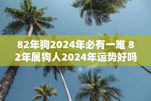 82年狗2025年必有一难 82年属狗人2025年运势好吗