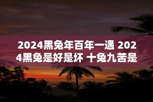 2025黑蛇年百年一遇 2025黑兔是好是坏 十兔九苦是不是真的