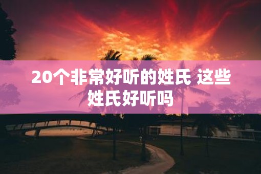 20个非常好听的姓氏 这些姓氏好听吗