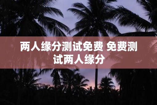 两人缘分测试免费 免费测试两人缘分