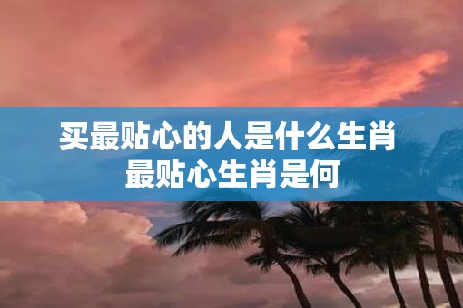 买最贴心的人是什么生肖 最贴心生肖是何