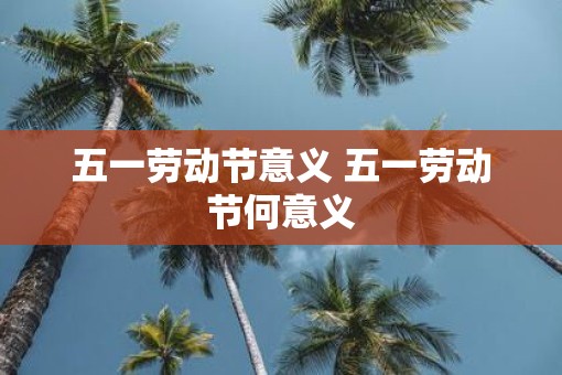 五一劳动节意义 五一劳动节何意义