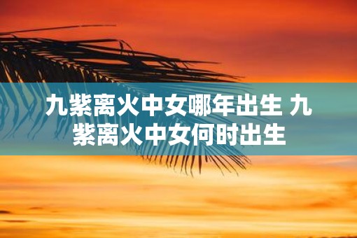 九紫离火中女哪年出生 九紫离火中女何时出生
