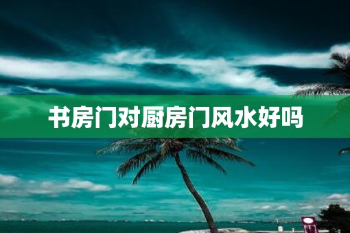 书房门对厨房门风水好吗