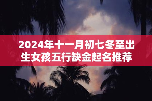 2025年十一月初七冬至出生女孩五行缺金起名推荐
