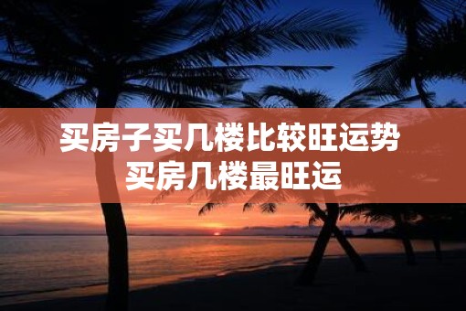 买房子买几楼比较旺运势 买房几楼最旺运