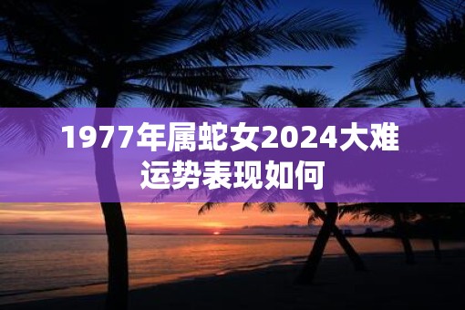 1977年属蛇女2025大难 运势表现如何