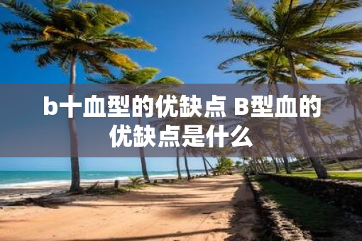 b十血型的优缺点 B型血的优缺点是什么 b十血型的优缺点 B型血的优缺点是什么